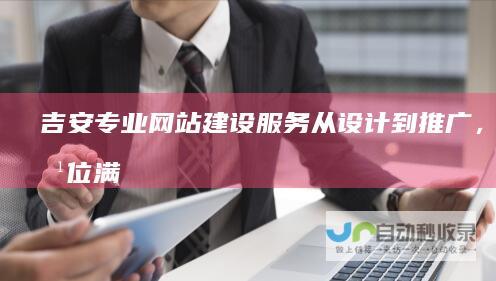吉安专业网站建设服务：从设计到推广，全方位满足您的企业网络需求