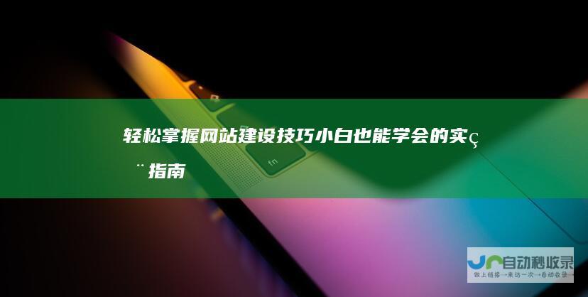 轻松掌握网站建设技巧：小白也能学会的实用指南